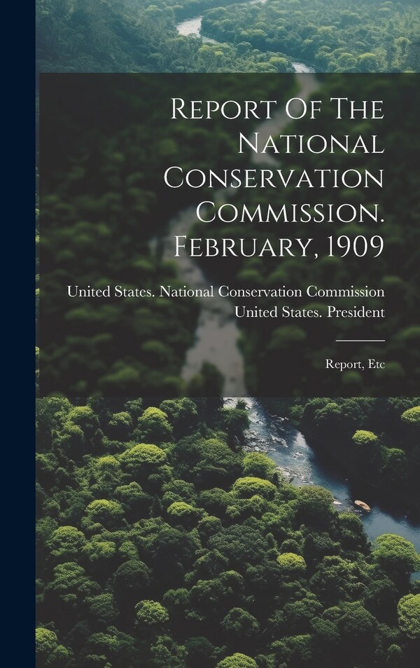 Report Of The National Conservation Commission. February 1909 by United States National Conservation, Hardcover | Indigo Chapters