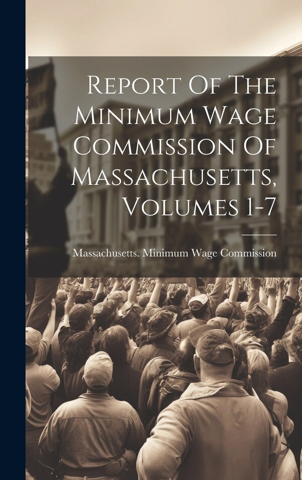 Report Of The Minimum Wage Commission Of Massachusetts Volumes 1-7 by Massachusetts Minimum Wage Commission, Hardcover | Indigo Chapters