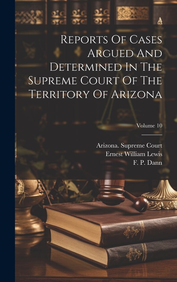 Reports Of Cases Argued And Determined In The Supreme Court Of The Territory Of Arizona; Volume 10 by Arizona Supreme Court, Hardcover