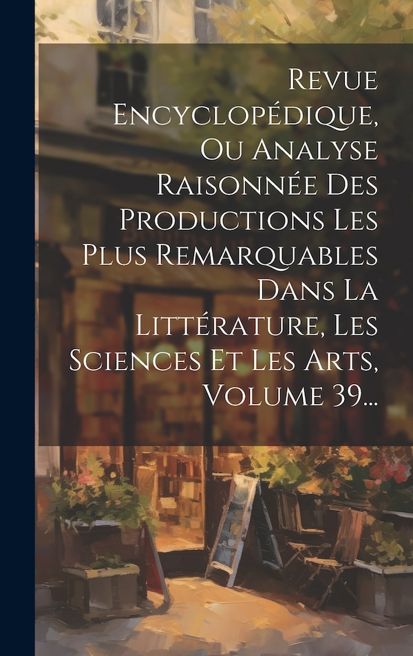 Revue Encyclopédique Ou Analyse Raisonnée Des Productions Les Plus Remarquables Dans La Littérature Les Sciences Et Les Arts Volume 39. by Anonymous