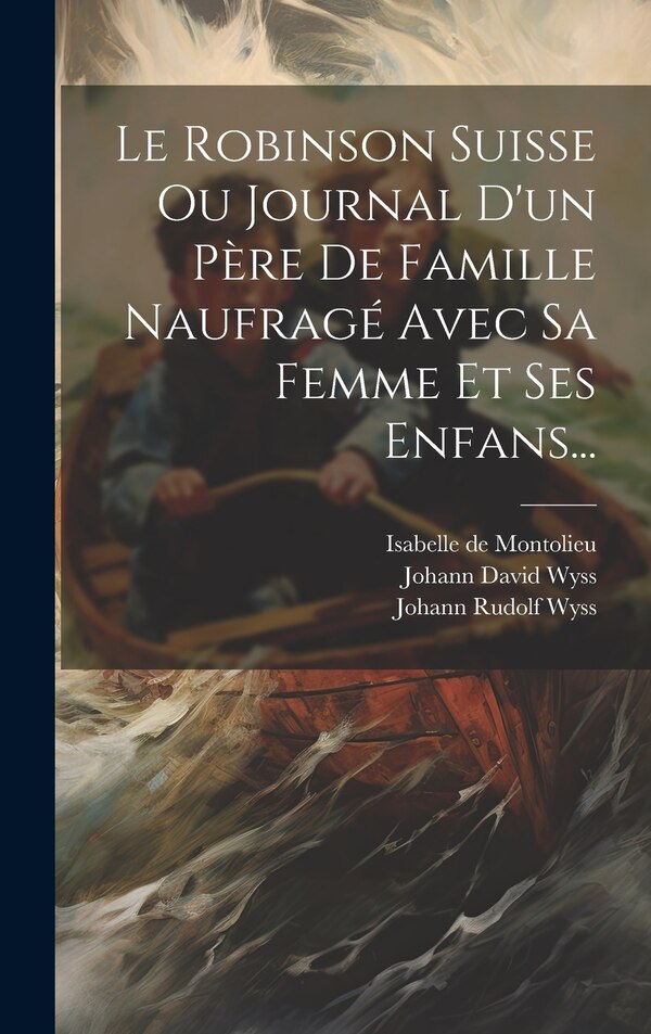 Le Robinson Suisse Ou Journal D'un Père De Famille Naufragé Avec Sa Femme Et Ses Enfans. by Johann David Wyss, Hardcover | Indigo Chapters
