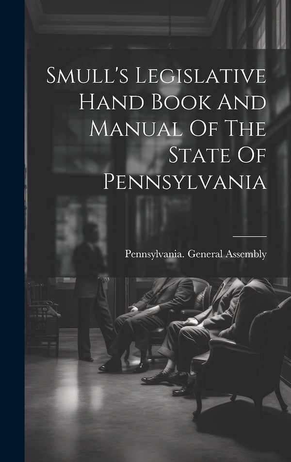 Smull's Legislative Hand Book And Manual Of The State Of Pennsylvania by Pennsylvania General Assembly, Hardcover | Indigo Chapters
