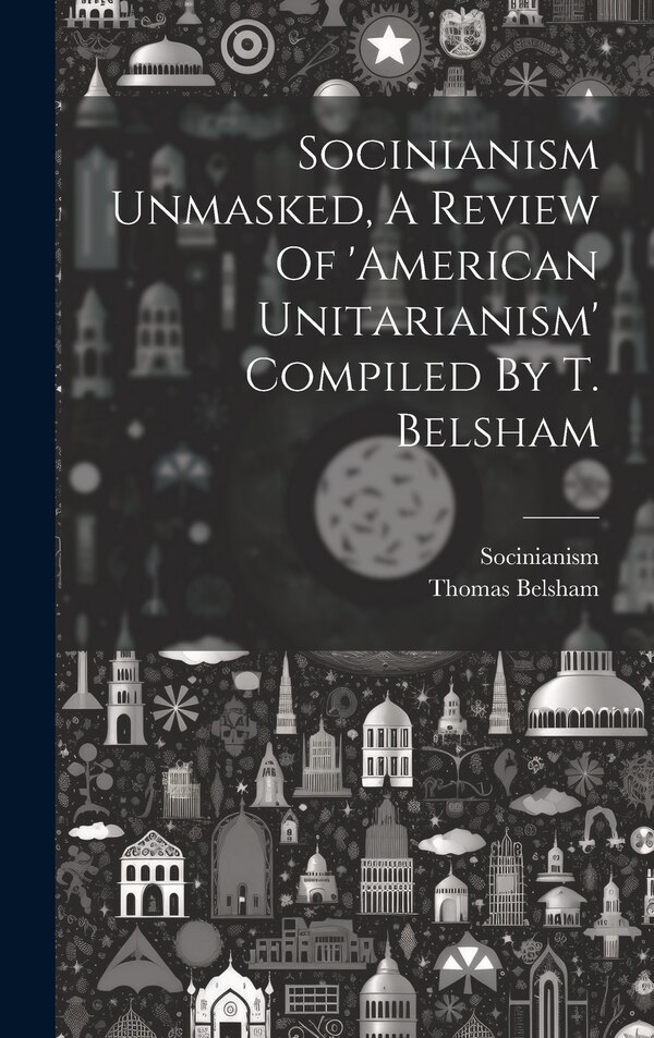 Socinianism Unmasked A Review Of 'american Unitarianism' Compiled By T. Belsham by Thomas Belsham, Hardcover | Indigo Chapters
