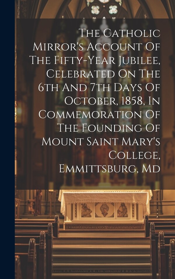 The Catholic Mirror's Account Of The Fifty-year Jubilee Celebrated On The 6th And 7th Days Of October 1858 In Commemoration Of The by Anonymous