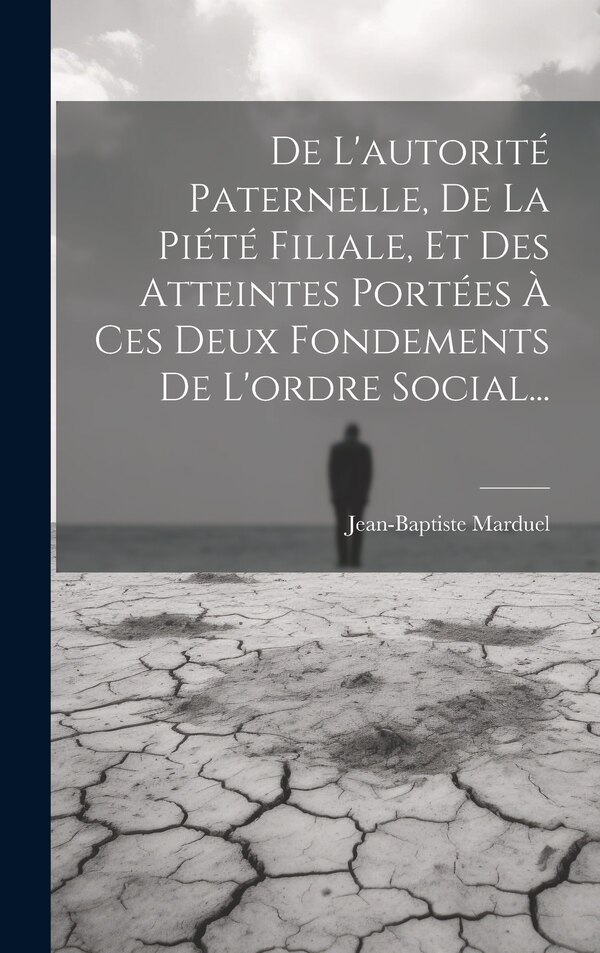 De L'autorité Paternelle De La Piété Filiale Et Des Atteintes Portées À Ces Deux Fondements De L'ordre Social. by Jean-baptiste Marduel