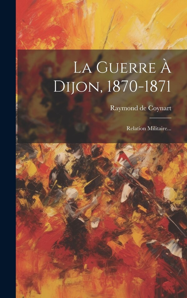 La Guerre À Dijon 1870-1871 by Raymond de Coynart, Hardcover | Indigo Chapters