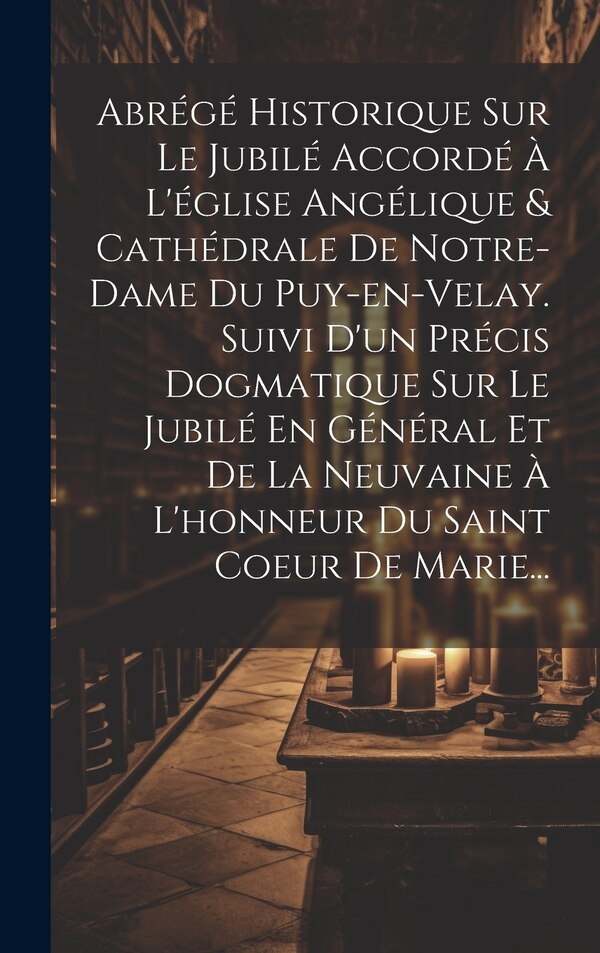 Abrégé Historique Sur Le Jubilé Accordé À L'église Angélique & Cathédrale De Notre-dame Du Puy-en-velay. Suivi D'un Précis Dogmatique Sur