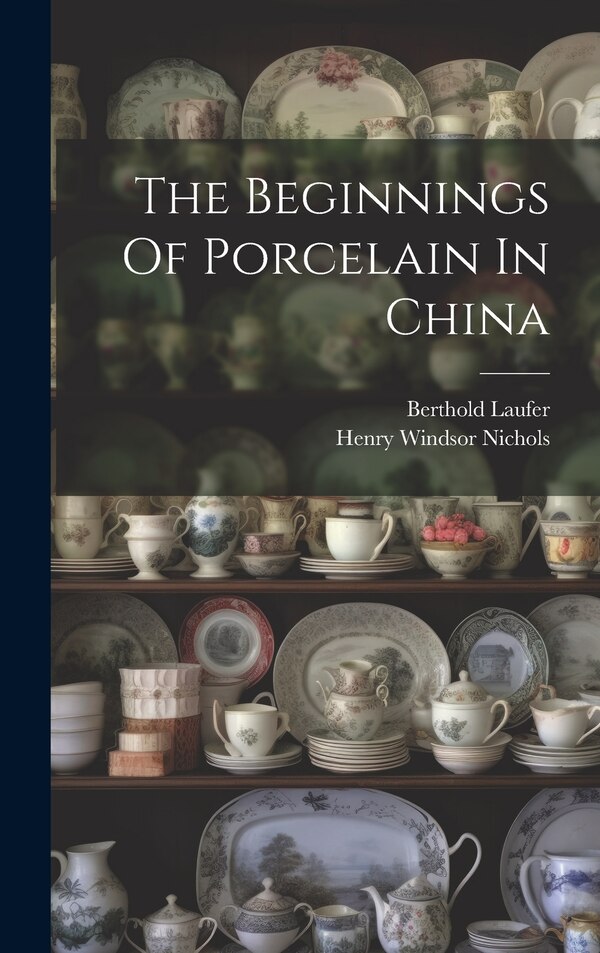 The Beginnings Of Porcelain In China by Berthold Laufer, Hardcover | Indigo Chapters