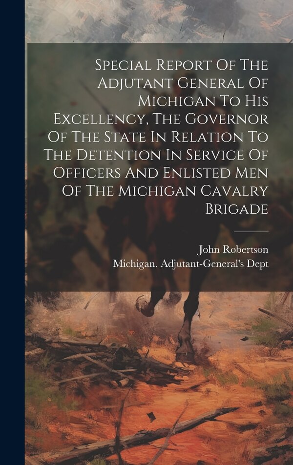 Special Report Of The Adjutant General Of Michigan To His Excellency The Governor Of The State In Relation To The Detention In Service Of