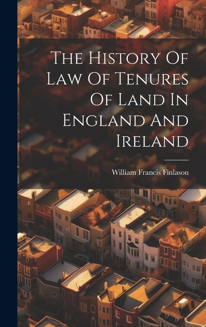 The History Of Law Of Tenures Of Land In England And Ireland by William Francis Finlason, Hardcover | Indigo Chapters
