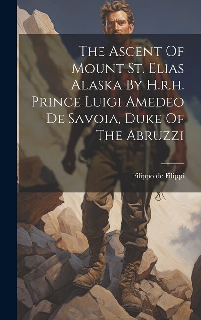 The Ascent Of Mount St. Elias Alaska By H.r.h. Prince Luigi Amedeo De Savoia Duke Of The Abruzzi by Filippo De Filippi, Hardcover | Indigo Chapters