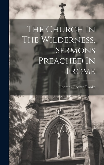 The Church In The Wilderness Sermons Preached In Frome by Thomas George Rooke, Hardcover | Indigo Chapters