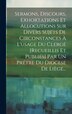 Sermons Discours Exhortations Et Allocutions Sur Divers Sujets De Circonstances À L'usage Du Clergé [recueillis Et Publiés] Par Un by Anonymous
