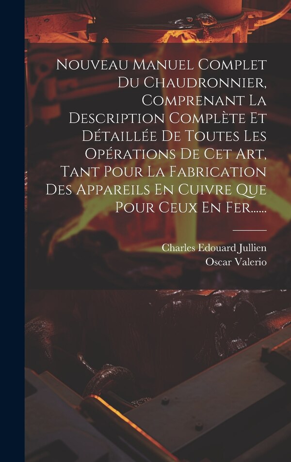 Nouveau Manuel Complet Du Chaudronnier Comprenant La Description Complète Et Détaillée De Toutes Les Opérations De Cet Art Tant Pour La