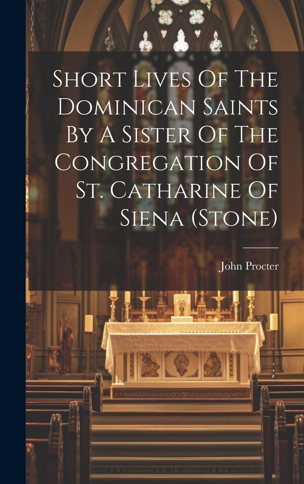 Short Lives Of The Dominican Saints By A Sister Of The Congregation Of St. Catharine Of Siena (stone) by John Procter, Hardcover | Indigo Chapters