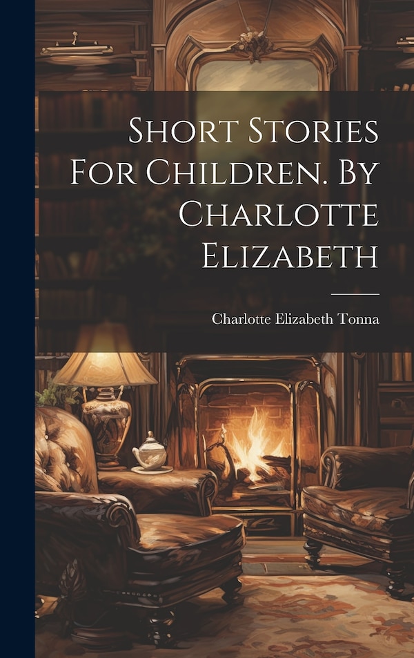 Short Stories For Children. By Charlotte Elizabeth by Charlotte Elizabeth Tonna, Hardcover | Indigo Chapters