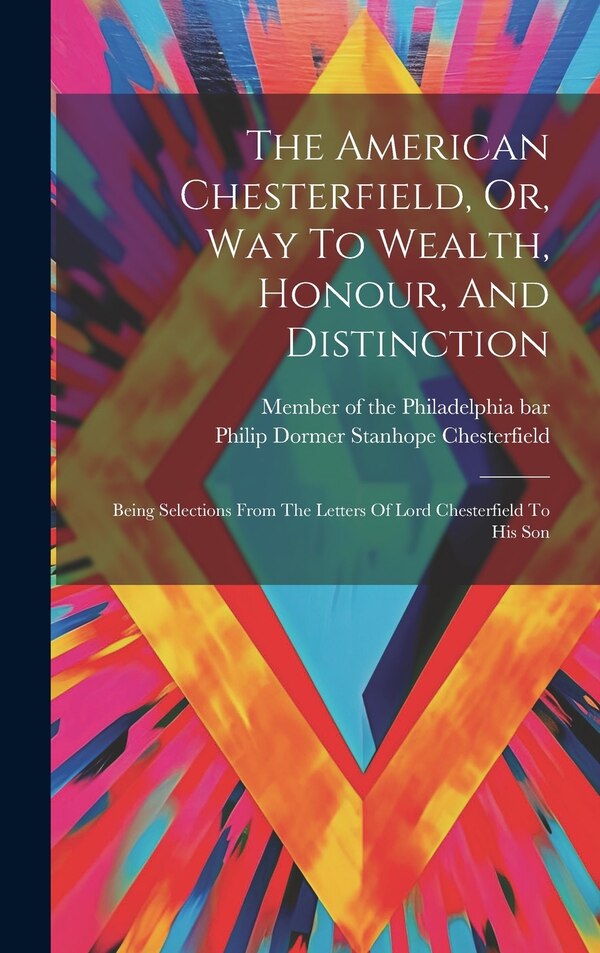The American Chesterfield Or Way To Wealth Honour And Distinction by Philip Dormer Stanhope Chesterfield (, Hardcover | Indigo Chapters