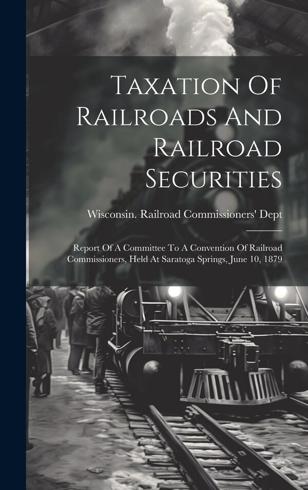 Taxation Of Railroads And Railroad Securities by Wisconsin Railroad Commissioners' Dept, Hardcover | Indigo Chapters