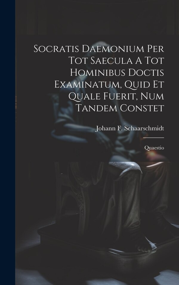Socratis Daemonium Per Tot Saecula A Tot Hominibus Doctis Examinatum Quid Et Quale Fuerit Num Tandem Constet by Johann F Schaarschmidt