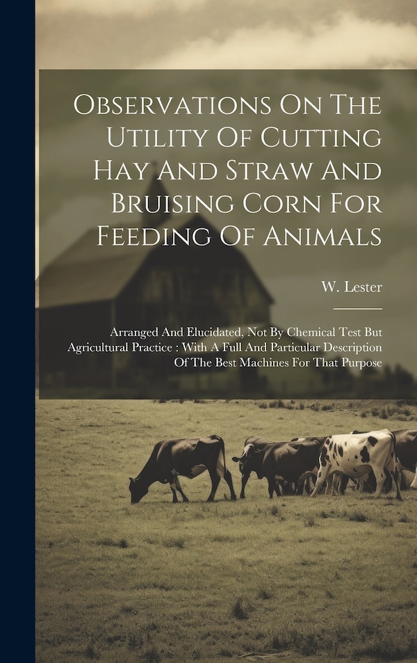 Observations On The Utility Of Cutting Hay And Straw And Bruising Corn For Feeding Of Animals by W Lester, Hardcover | Indigo Chapters
