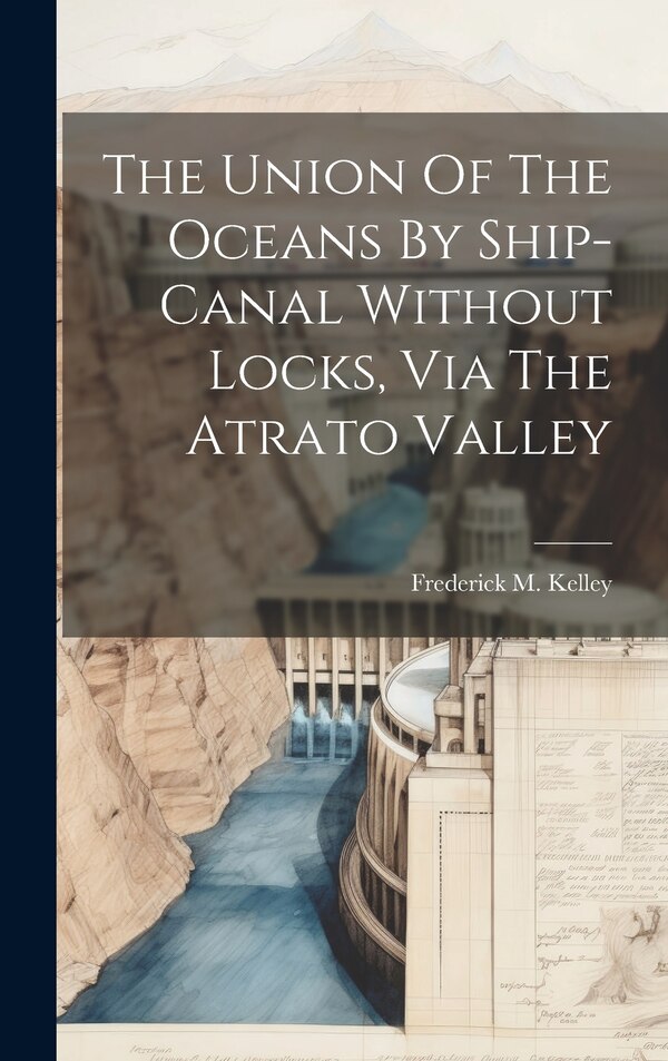 The Union Of The Oceans By Ship-canal Without Locks Via The Atrato Valley by Frederick M Kelley, Hardcover | Indigo Chapters