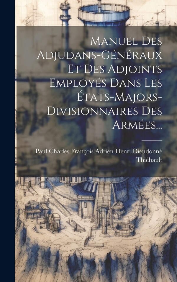 Manuel Des Adjudans-généraux Et Des Adjoints Employés Dans Les États-majors-divisionnaires Des Armées. by Paul Charles François Adrien Henri Dieu