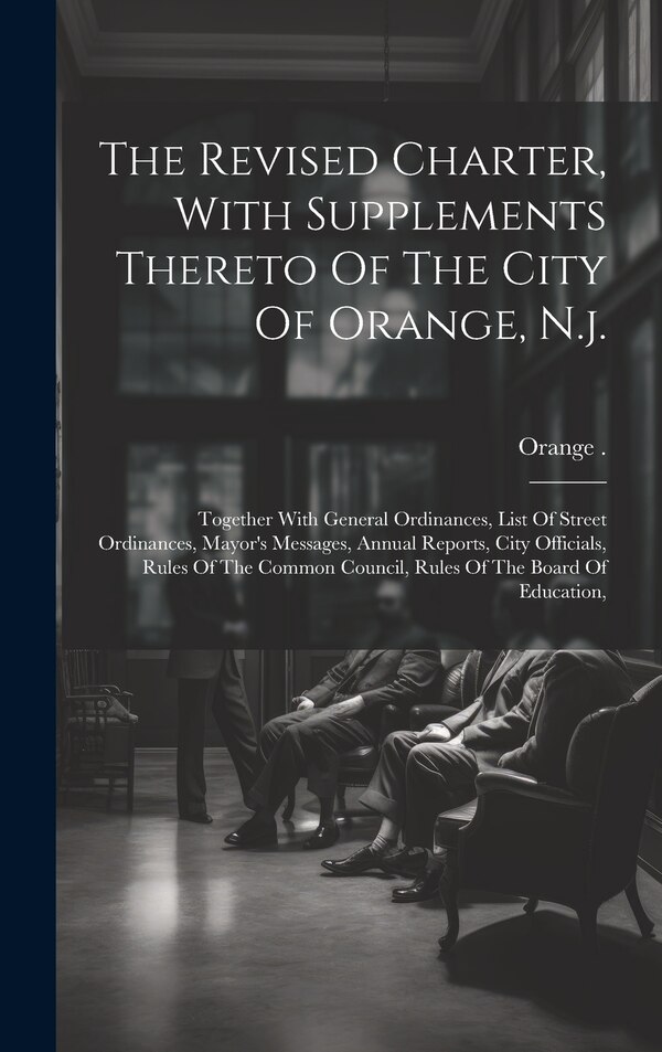 The Revised Charter With Supplements Thereto Of The City Of Orange N. j by Orange (N J ), Hardcover | Indigo Chapters