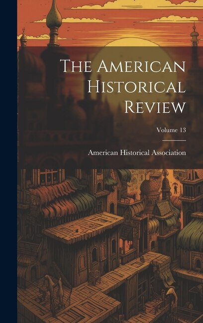 The American Historical Review; Volume 13 by American Historical Association, Hardcover | Indigo Chapters