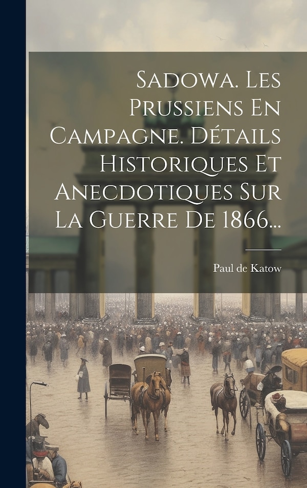 Sadowa. Les Prussiens En Campagne. Détails Historiques Et Anecdotiques Sur La Guerre De 1866. by Paul de Katow, Hardcover | Indigo Chapters