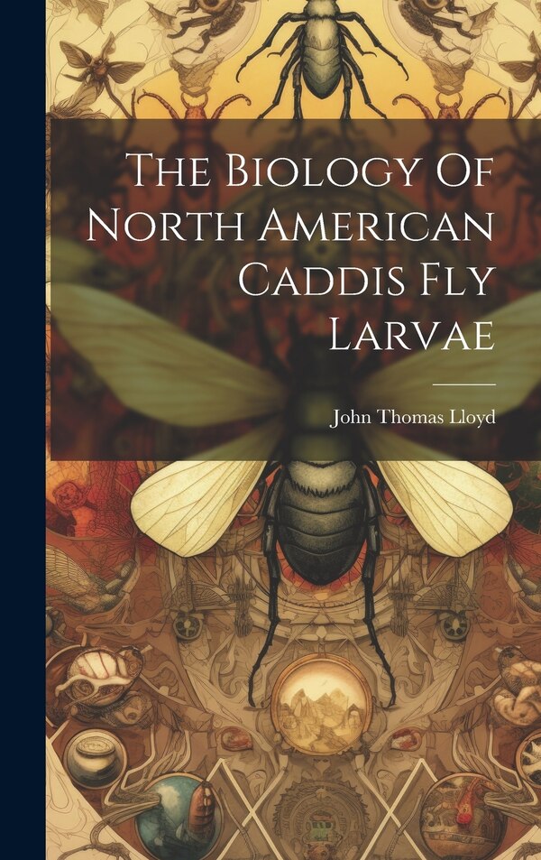 The Biology Of North American Caddis Fly Larvae by John Thomas Lloyd, Hardcover | Indigo Chapters