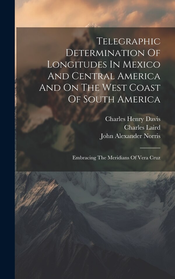 Telegraphic Determination Of Longitudes In Mexico And Central America And On The West Coast Of South America by United States Hydrographic Office