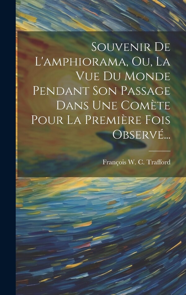 Souvenir De L'amphiorama Ou La Vue Du Monde Pendant Son Passage Dans Une Comète Pour La Première Fois Observé. by François W C Trafford