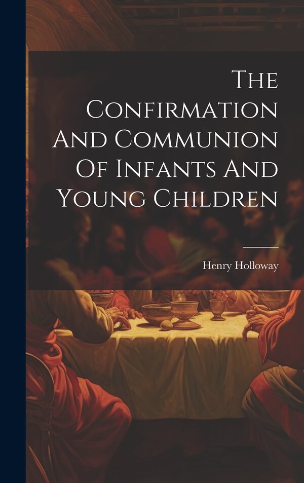 The Confirmation And Communion Of Infants And Young Children by Henry Holloway, Hardcover | Indigo Chapters