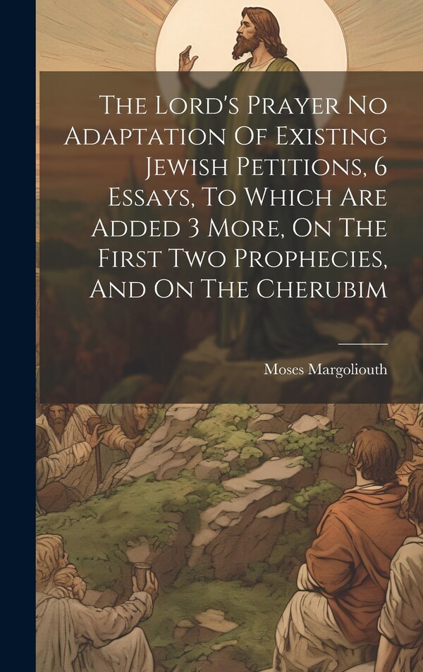The Lord's Prayer No Adaptation Of Existing Jewish Petitions 6 Essays To Which Are Added 3 More On The First Two Prophecies And On The