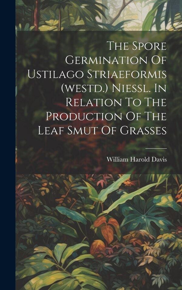The Spore Germination Of Ustilago Striaeformis (westd.) Niessl. In Relation To The Production Of The Leaf Smut Of Grasses by William Harold Davis