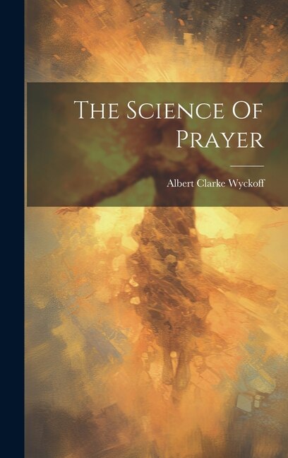The Science Of Prayer by Albert Clarke Wyckoff, Hardcover | Indigo Chapters