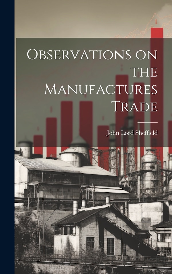 Observations on the Manufactures Trade by John Lord Sheffield, Hardcover | Indigo Chapters