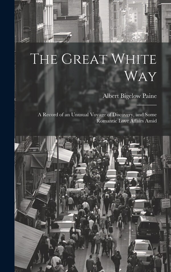 The Great White way; a Record of an Unusual Voyage of Discovery and Some Romantic Love Affairs Amid by Albert Bigelow Paine, Hardcover