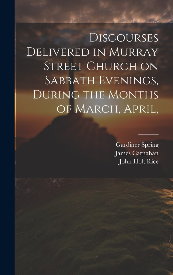 Discourses Delivered in Murray Street Church on Sabbath Evenings During the Months of March April by William Buell Sprague, Hardcover