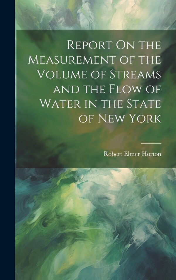 Report On the Measurement of the Volume of Streams and the Flow of Water in the State of New York by Robert Elmer Horton, Hardcover