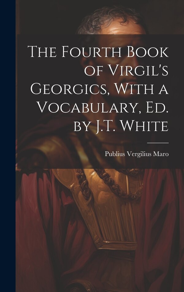 The Fourth Book of Virgil's Georgics With a Vocabulary Ed. by J.T. White by Publius Vergilius Maro, Hardcover | Indigo Chapters