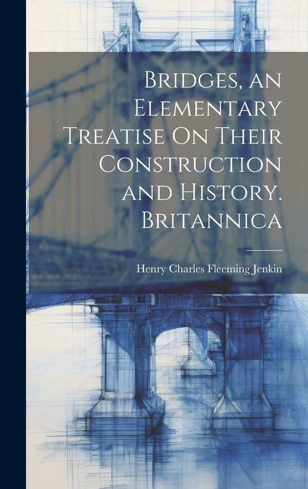 Bridges an Elementary Treatise On Their Construction and History. Britannica by Henry Charles Fleeming Jenkin, Hardcover | Indigo Chapters