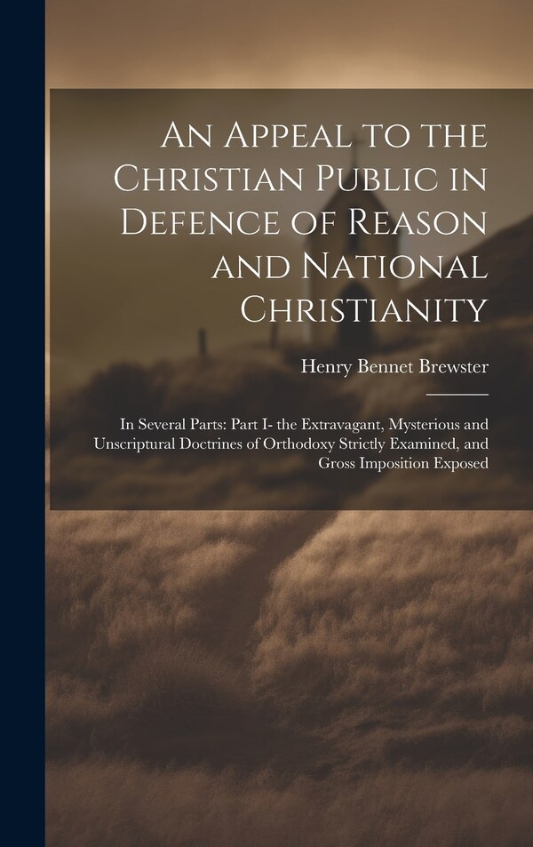 An Appeal to the Christian Public in Defence of Reason and National Christianity by Henry Bennet Brewster, Hardcover | Indigo Chapters