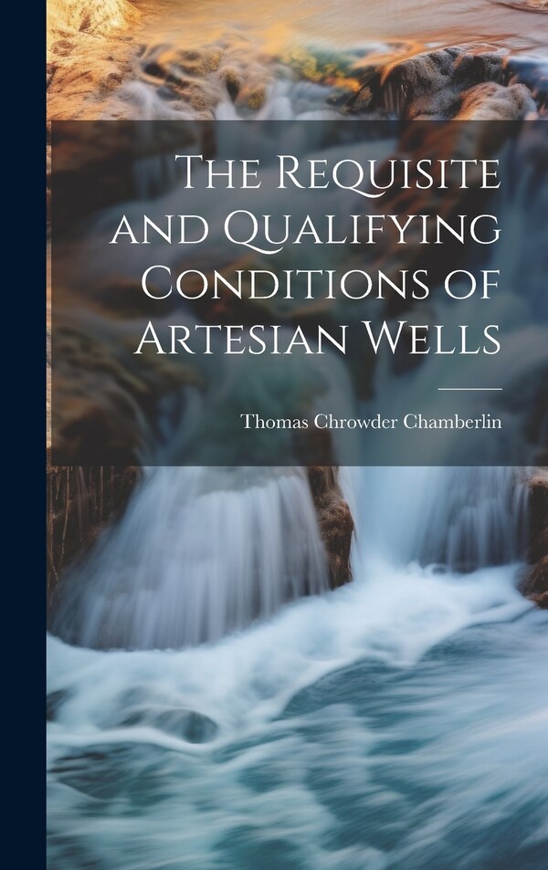 The Requisite and Qualifying Conditions of Artesian Wells by Thomas Chrowder Chamberlin, Hardcover | Indigo Chapters
