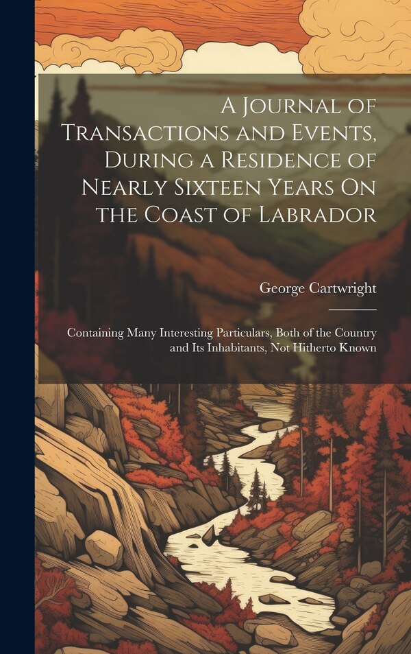 A Journal of Transactions and Events During a Residence of Nearly Sixteen Years On the Coast of Labrador by George Cartwright, Hardcover