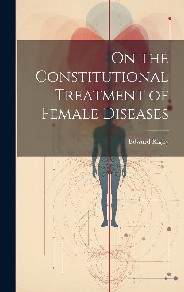 On the Constitutional Treatment of Female Diseases by Edward Rigby, Hardcover | Indigo Chapters
