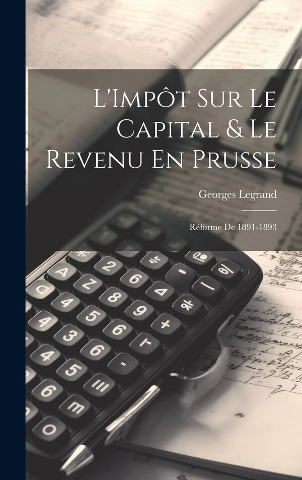 L'Impôt Sur Le Capital & Le Revenu En Prusse by Georges Legrand, Hardcover | Indigo Chapters