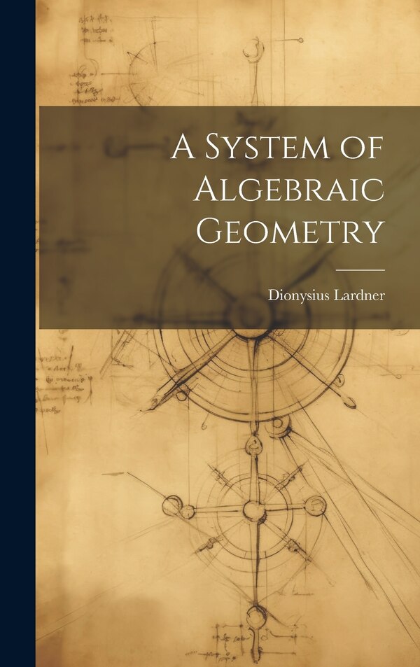 A System of Algebraic Geometry by Dionysius Lardner, Hardcover | Indigo Chapters