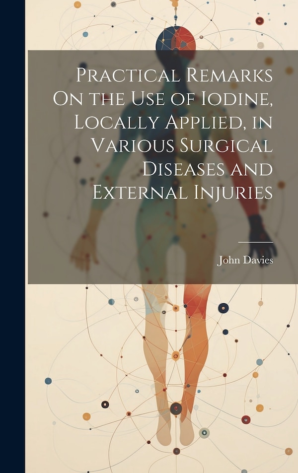 Practical Remarks On the Use of Iodine Locally Applied in Various Surgical Diseases and External Injuries by John Davies, Hardcover