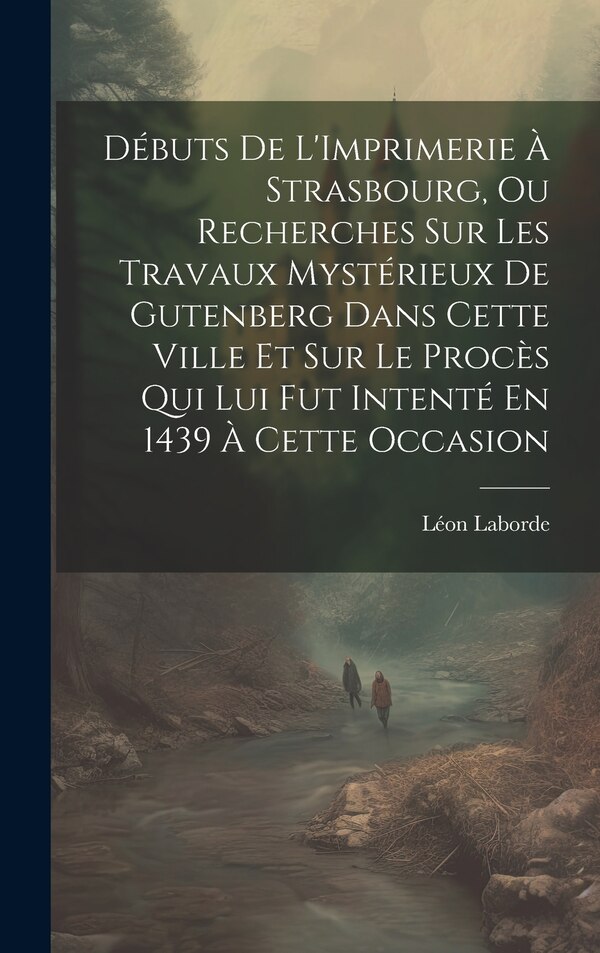 Débuts De L'Imprimerie À Strasbourg Ou Recherches Sur Les Travaux Mystérieux De Gutenberg Dans Cette Ville Et Sur Le Procès Qui Lui Fut